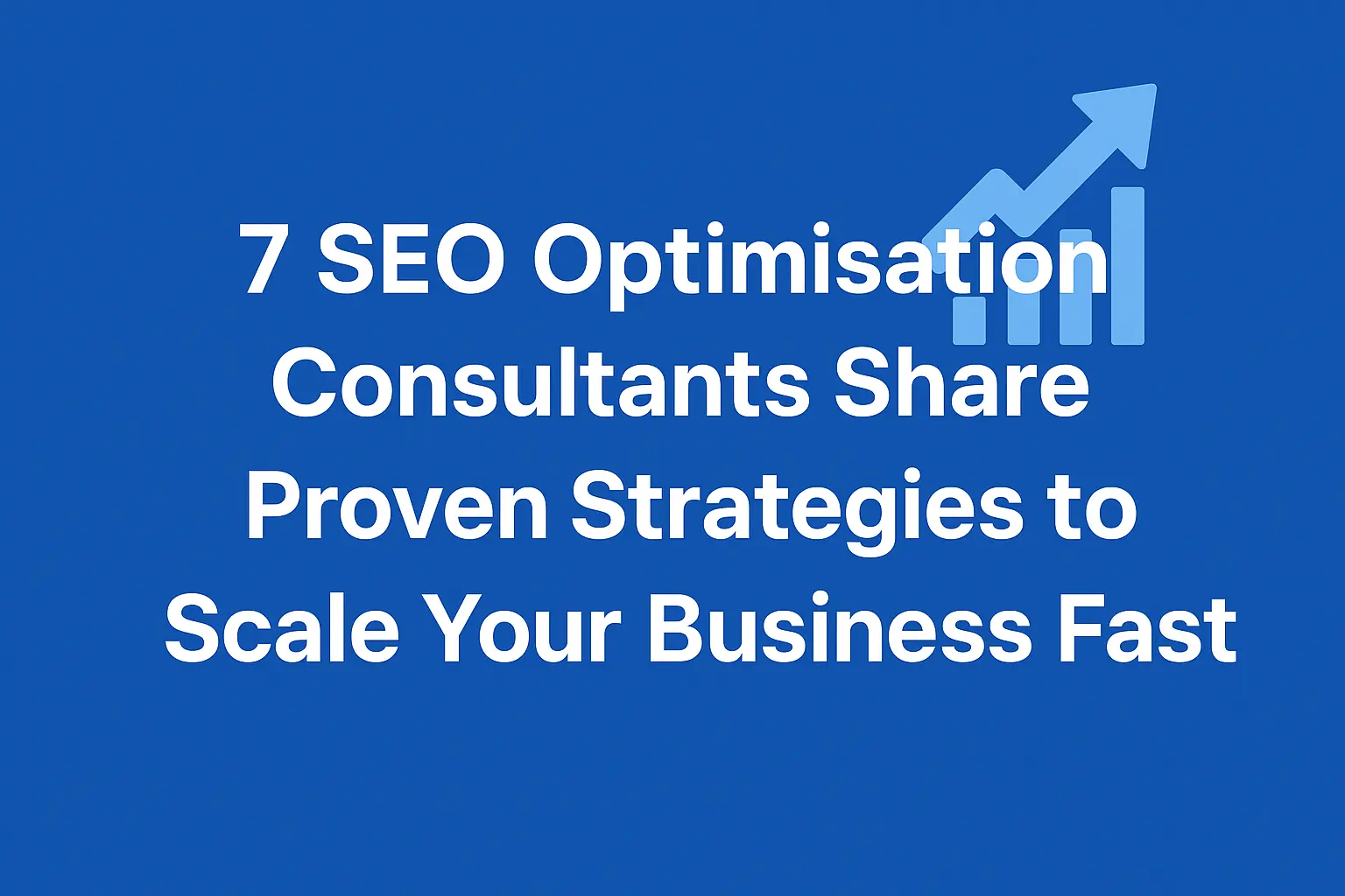 7 SEO Optimisation Consultants Share Proven Strategies to Scale Your Business Fast